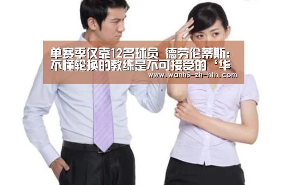单赛季仅靠12名球员 德劳伦蒂斯:不懂轮换的教练是不可接受的‘华体会app’(图1) 华体会