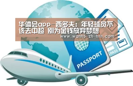 华体会app-西多夫:年轻球员不该去中超 别为金钱放弃梦想(图1) 华体会app